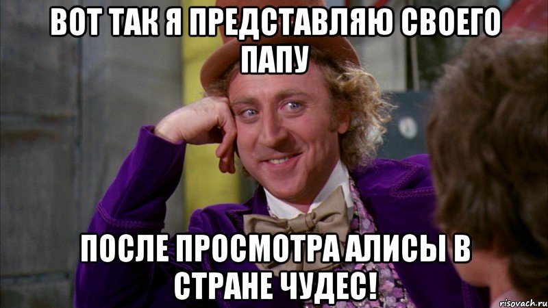 вот так я представляю своего папу после просмотра алисы в стране чудес!, Мем Ну давай расскажи (Вилли Вонка)
