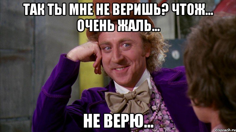 так ты мне не веришь? чтож... очень жаль... не верю..., Мем Ну давай расскажи (Вилли Вонка)