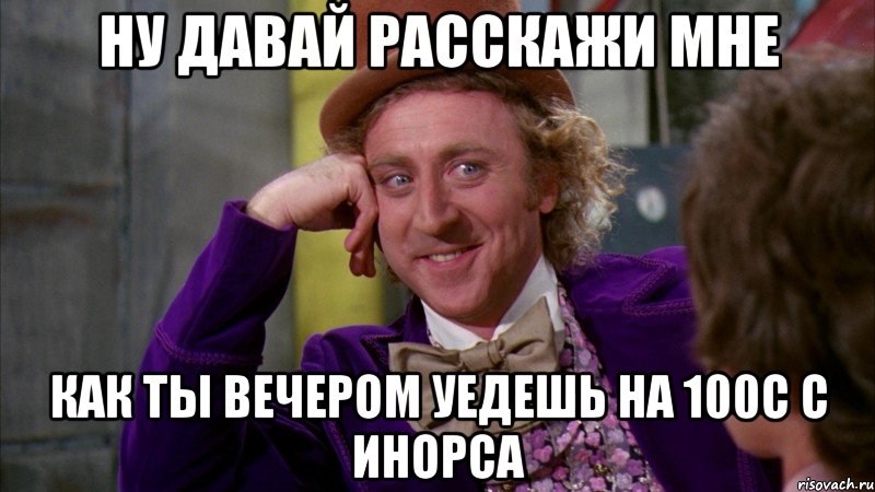 ну давай расскажи мне как ты вечером уедешь на 100с с инорса, Мем Ну давай расскажи (Вилли Вонка)