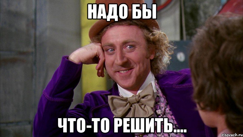 надо бы что-то решить...., Мем Ну давай расскажи (Вилли Вонка)