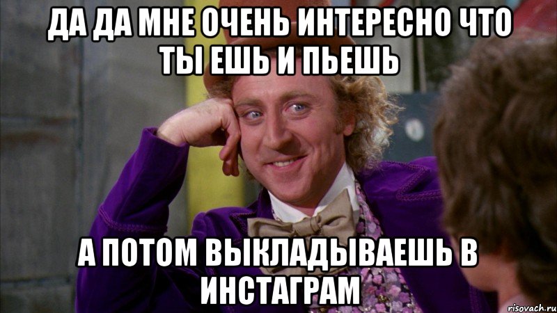 да да мне очень интересно что ты ешь и пьешь а потом выкладываешь в инстаграм, Мем Ну давай расскажи (Вилли Вонка)