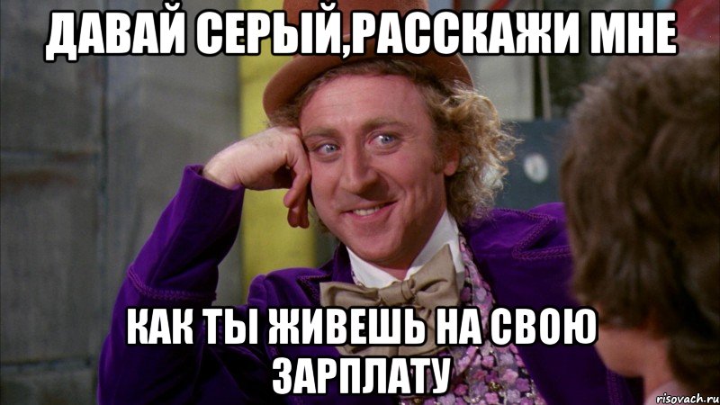 давай серый,расскажи мне как ты живешь на свою зарплату, Мем Ну давай расскажи (Вилли Вонка)