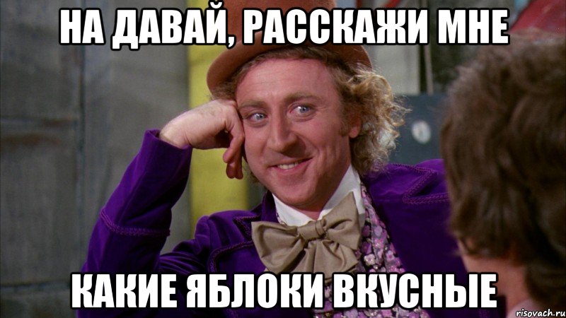 на давай, расскажи мне какие яблоки вкусные, Мем Ну давай расскажи (Вилли Вонка)