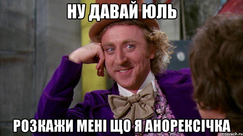 ну давай юль розкажи мені що я анорексічка, Мем Ну давай расскажи (Вилли Вонка)