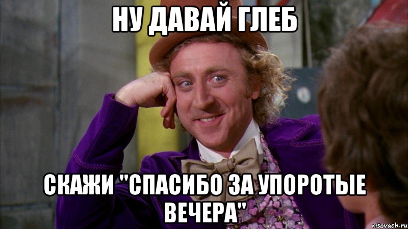 ну давай глеб скажи "спасибо за упоротые вечера", Мем Ну давай расскажи (Вилли Вонка)
