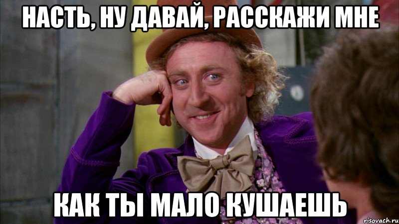 насть, ну давай, расскажи мне как ты мало кушаешь, Мем Ну давай расскажи (Вилли Вонка)
