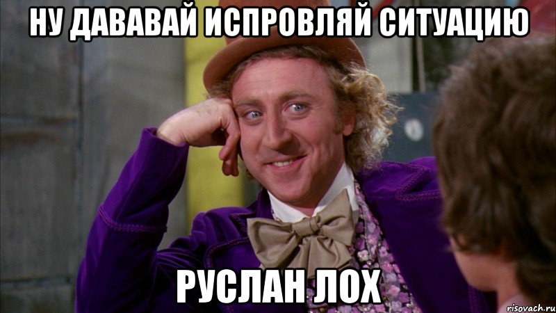 ну дававай испровляй ситуацию руслан лох, Мем Ну давай расскажи (Вилли Вонка)