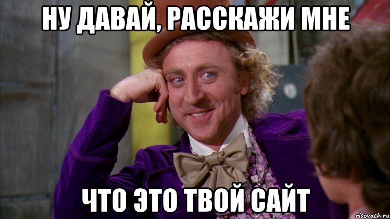 ну давай, расскажи мне что это твой сайт, Мем Ну давай расскажи (Вилли Вонка)
