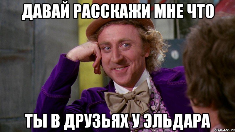 давай расскажи мне что ты в друзьях у эльдара, Мем Ну давай расскажи (Вилли Вонка)