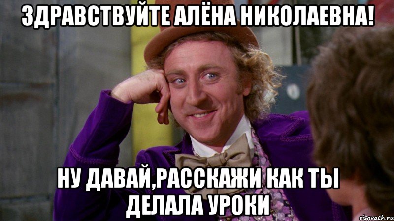 здравствуйте алёна николаевна! ну давай,расскажи как ты делала уроки, Мем Ну давай расскажи (Вилли Вонка)