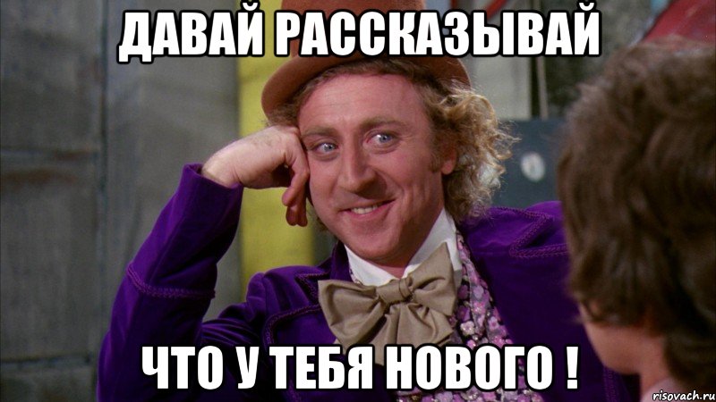 давай рассказывай что у тебя нового !, Мем Ну давай расскажи (Вилли Вонка)