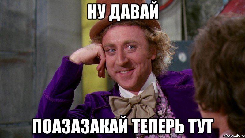 ну давай поазазакай теперь тут, Мем Ну давай расскажи (Вилли Вонка)