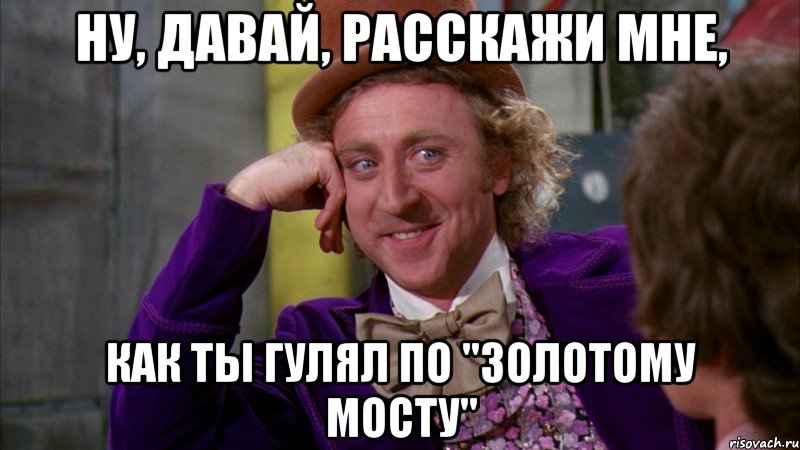 ну, давай, расскажи мне, как ты гулял по "золотому мосту", Мем Ну давай расскажи (Вилли Вонка)