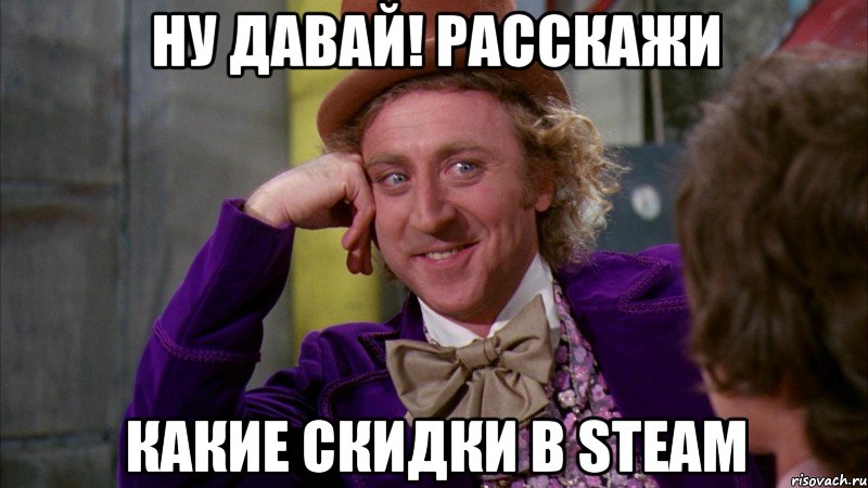 ну давай! расскажи какие скидки в steam, Мем Ну давай расскажи (Вилли Вонка)