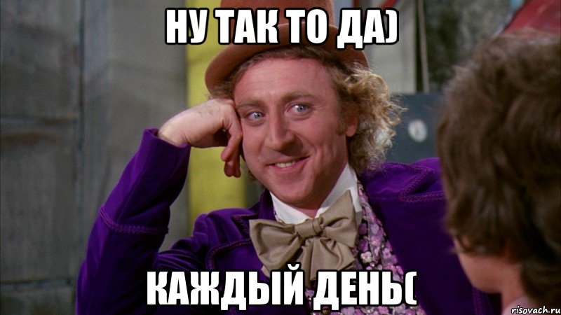 ну так то да) каждый день(, Мем Ну давай расскажи (Вилли Вонка)