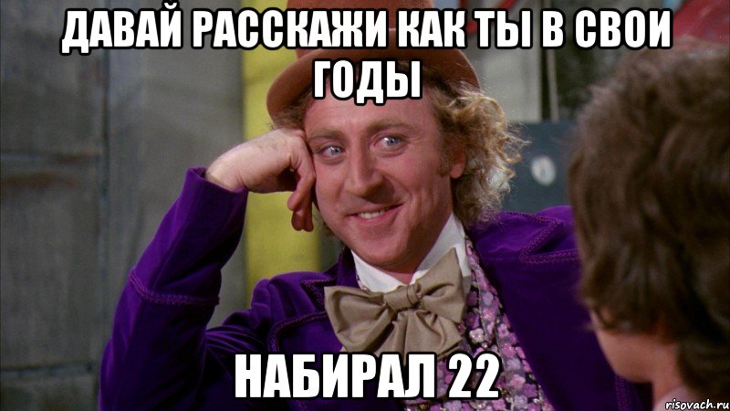 давай расскажи как ты в свои годы набирал 22, Мем Ну давай расскажи (Вилли Вонка)