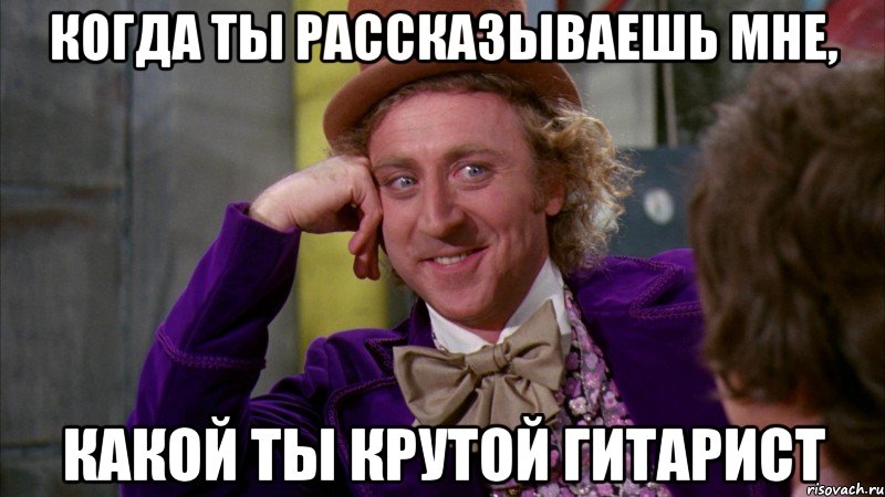 когда ты рассказываешь мне, какой ты крутой гитарист, Мем Ну давай расскажи (Вилли Вонка)
