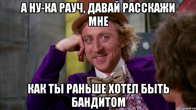 а ну-ка рауч, давай расскажи мне как ты раньше хотел быть бандитом, Мем Ну давай расскажи (Вилли Вонка)