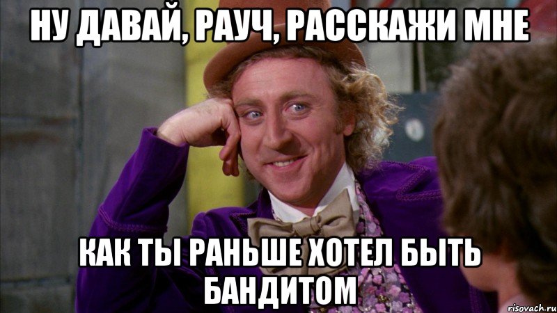 ну давай, рауч, расскажи мне как ты раньше хотел быть бандитом, Мем Ну давай расскажи (Вилли Вонка)