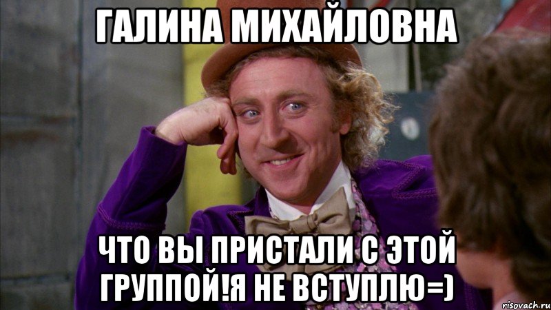 галина михайловна что вы пристали с этой группой!я не вступлю=), Мем Ну давай расскажи (Вилли Вонка)