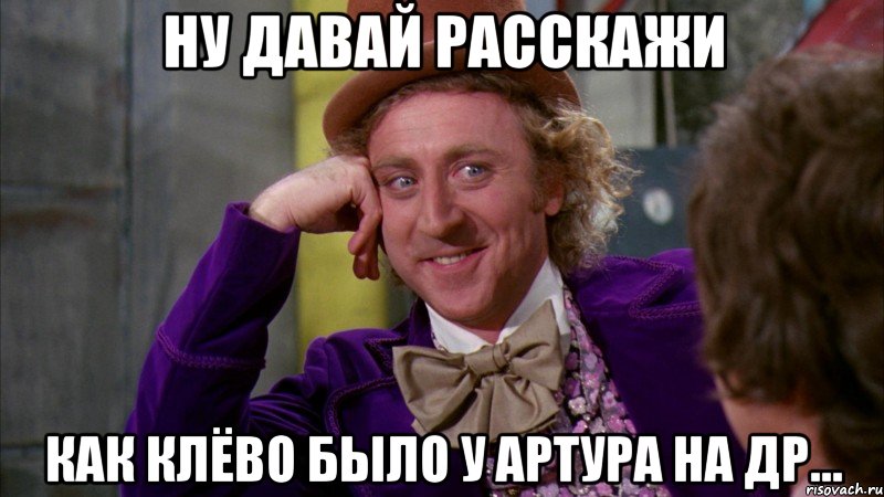 ну давай расскажи как клёво было у артура на др..., Мем Ну давай расскажи (Вилли Вонка)