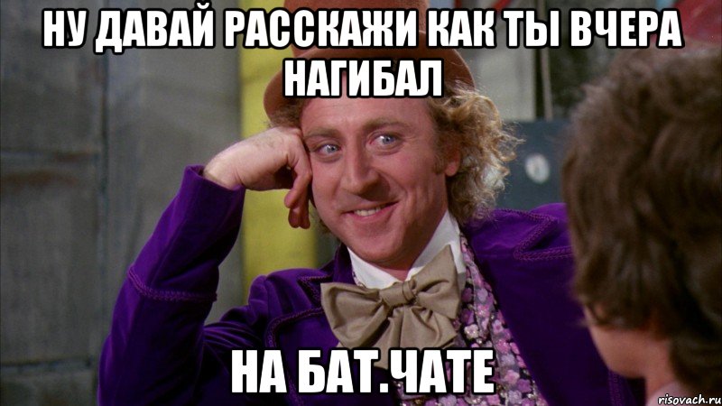 ну давай расскажи как ты вчера нагибал на бат.чате, Мем Ну давай расскажи (Вилли Вонка)