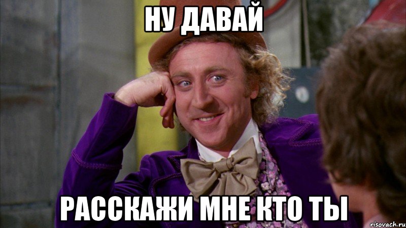 ну давай расскажи мне кто ты, Мем Ну давай расскажи (Вилли Вонка)