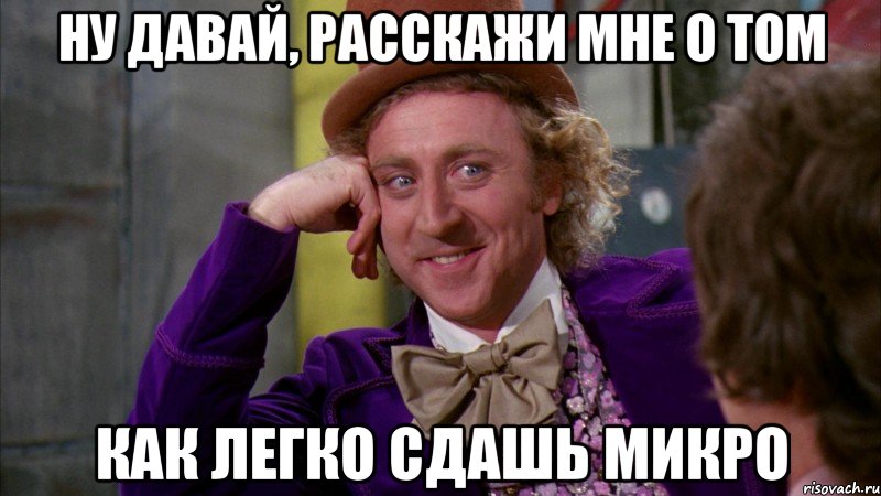 ну давай, расскажи мне о том как легко сдашь микро, Мем Ну давай расскажи (Вилли Вонка)