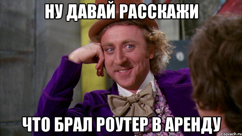 ну давай расскажи что брал роутер в аренду, Мем Ну давай расскажи (Вилли Вонка)