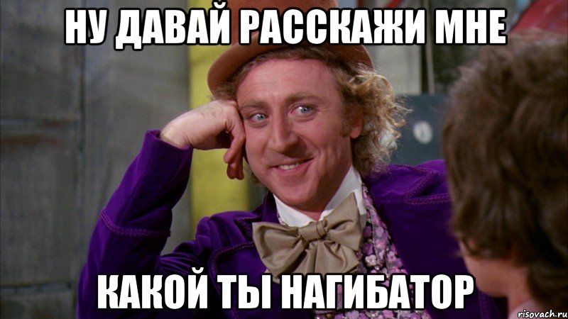 ну давай расскажи мне какой ты нагибатор, Мем Ну давай расскажи (Вилли Вонка)