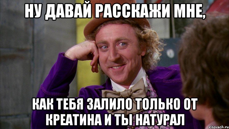 ну давай расскажи мне, как тебя залило только от креатина и ты натурал, Мем Ну давай расскажи (Вилли Вонка)
