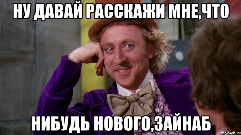 ну давай расскажи мне,что нибудь нового,зайнаб, Мем Ну давай расскажи (Вилли Вонка)