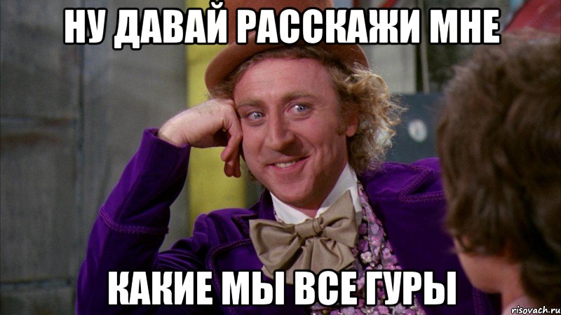 ну давай расскажи мне какие мы все гуры, Мем Ну давай расскажи (Вилли Вонка)
