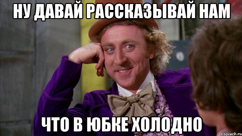 ну давай рассказывай нам что в юбке холодно, Мем Ну давай расскажи (Вилли Вонка)