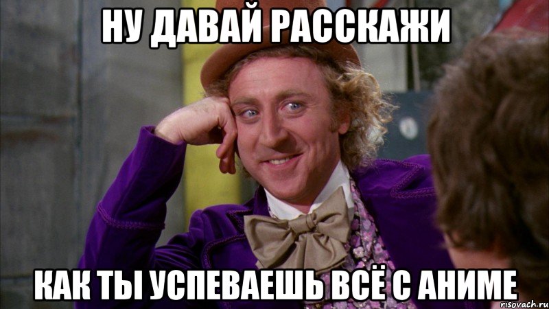 ну давай расскажи как ты успеваешь всё с аниме, Мем Ну давай расскажи (Вилли Вонка)