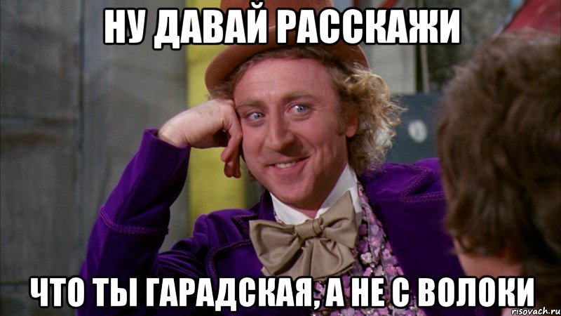 ну давай расскажи что ты гарадская, а не с волоки, Мем Ну давай расскажи (Вилли Вонка)