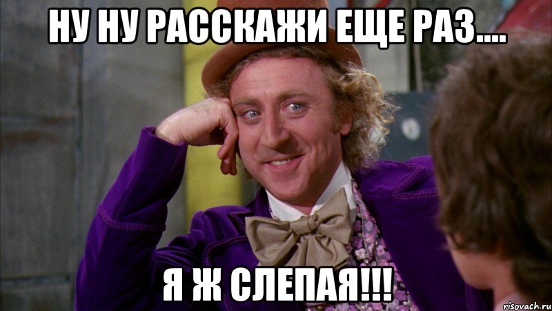 ну ну расскажи еще раз.... я ж слепая!!!, Мем Ну давай расскажи (Вилли Вонка)