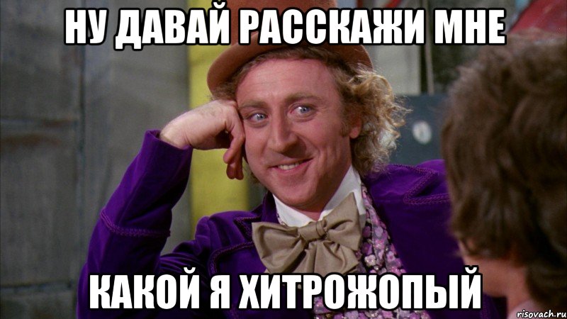 ну давай расскажи мне какой я хитрожопый, Мем Ну давай расскажи (Вилли Вонка)