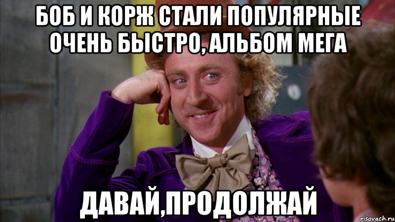боб и корж стали популярные очень быстро, альбом мега давай,продолжай, Мем Ну давай расскажи (Вилли Вонка)