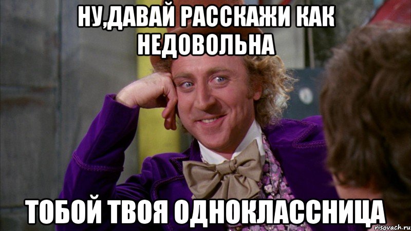 ну,давай расскажи как недовольна тобой твоя одноклассница, Мем Ну давай расскажи (Вилли Вонка)