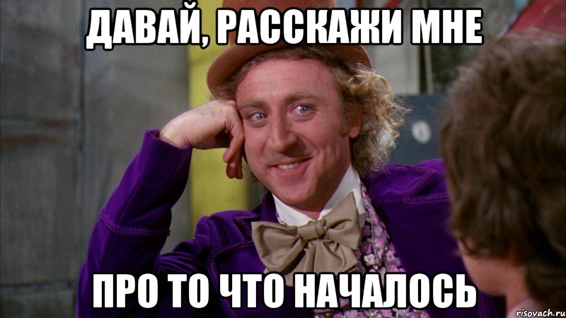 давай, расскажи мне про то что началось, Мем Ну давай расскажи (Вилли Вонка)