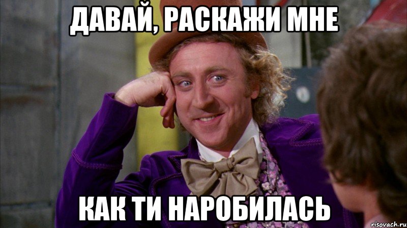 давай, раскажи мне как ти наробилась, Мем Ну давай расскажи (Вилли Вонка)