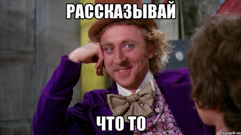 рассказывай что то, Мем Ну давай расскажи (Вилли Вонка)
