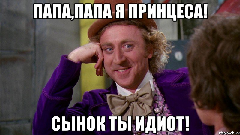 папа,папа я принцеса! сынок ты идиот!