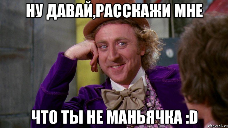 ну давай,расскажи мне что ты не маньячка :d, Мем Ну давай расскажи (Вилли Вонка)