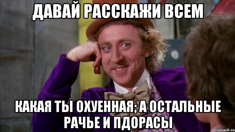 давай расскажи всем какая ты охуенная; а остальные рачье и пдорасы, Мем Ну давай расскажи (Вилли Вонка)