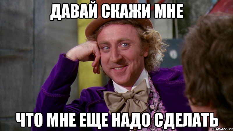 давай скажи мне что мне еще надо сделать, Мем Ну давай расскажи (Вилли Вонка)