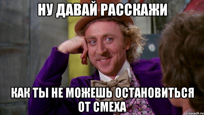 ну давай расскажи как ты не можешь остановиться от смеха, Мем Ну давай расскажи (Вилли Вонка)