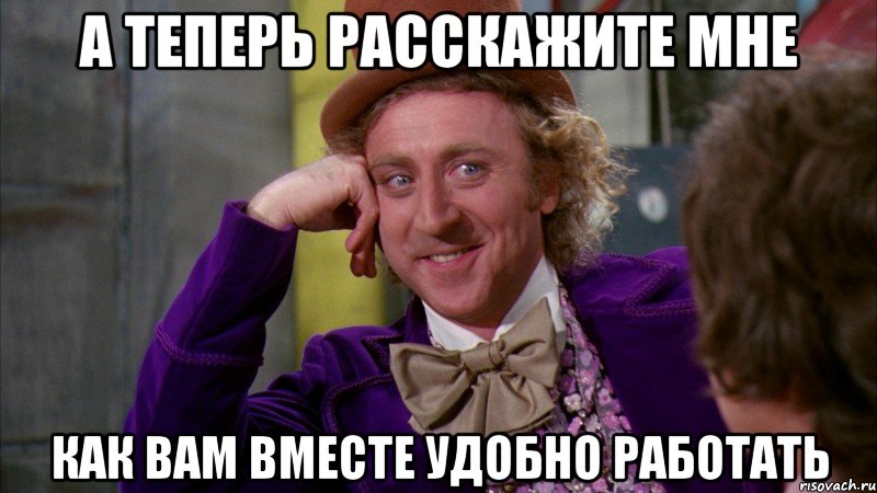 а теперь расскажите мне как вам вместе удобно работать, Мем Ну давай расскажи (Вилли Вонка)