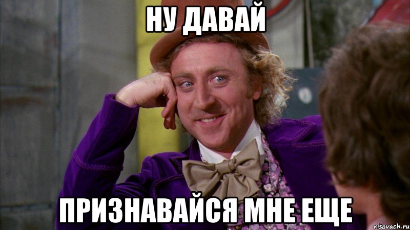 ну давай признавайся мне еще, Мем Ну давай расскажи (Вилли Вонка)